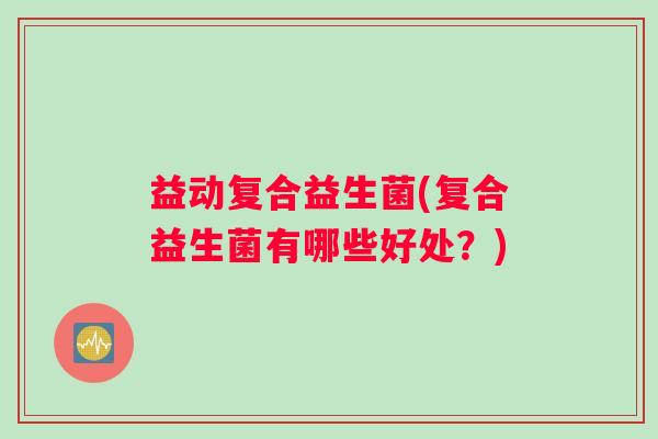 益动复合益生菌(复合益生菌有哪些好处？)