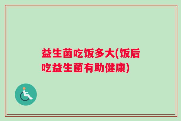益生菌吃饭多大(饭后吃益生菌有助健康)