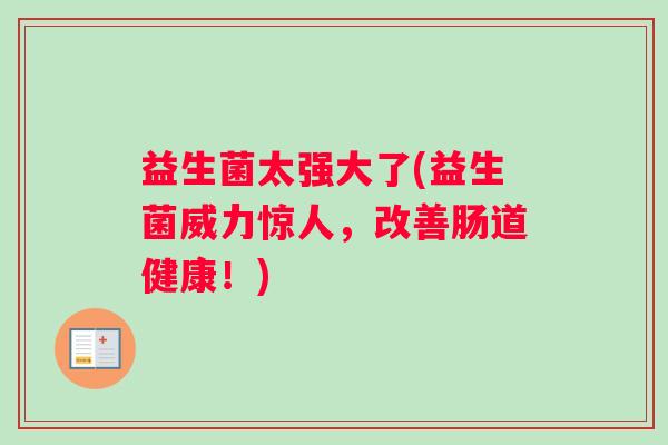 益生菌太强大了(益生菌威力惊人，改善肠道健康！)