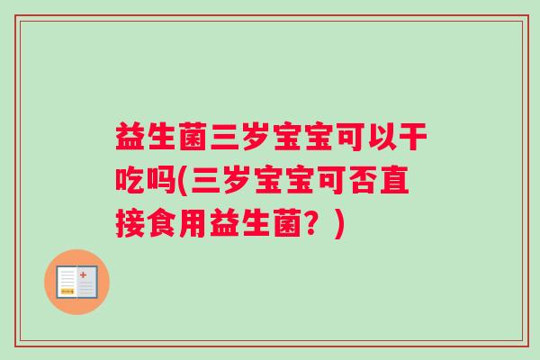 益生菌三岁宝宝可以干吃吗(三岁宝宝可否直接食用益生菌?) 益生菌三岁宝宝可以干吃吗(三岁宝宝可否直接食用益生菌?)