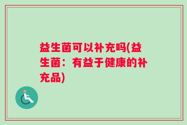 益生菌可以补充吗(益生菌：有益于健康的补充品)