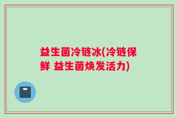 益生菌冷链冰(冷链保鲜 益生菌焕发活力)