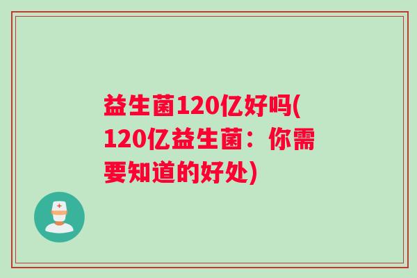 益生菌120亿好吗(120亿益生菌：你需要知道的好处)