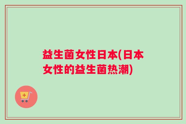 益生菌女性日本(日本女性的益生菌热潮)