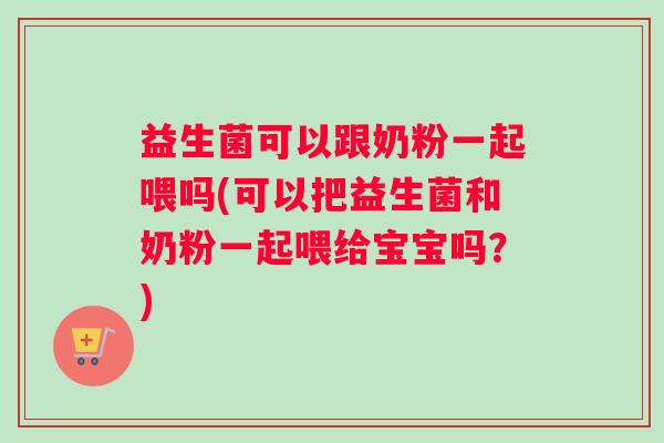 益生菌可以跟奶粉一起喂吗(可以把益生菌和奶粉一起喂给宝宝吗？)