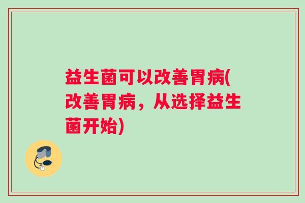 益生菌可以改善胃(改善胃,从选择益生菌开始) 益生菌可以改善胃(改善胃,从选择益生菌开始)