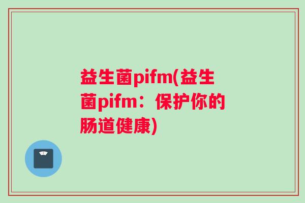 益生菌pifm(益生菌pifm:保护你的肠道健康) 益生菌pifm(益生菌pifm:保护你的肠道健康)