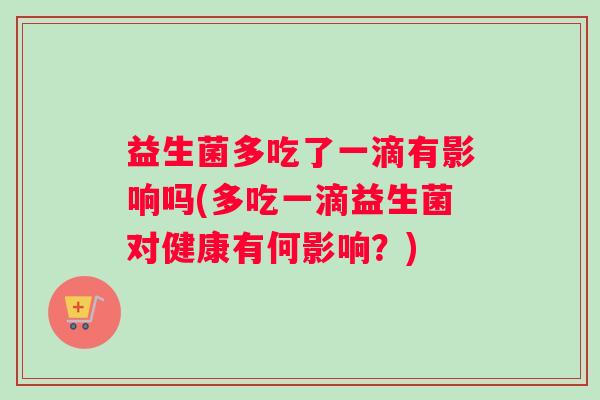 益生菌多吃了一滴有影响吗(多吃一滴益生菌对健康有何影响？)