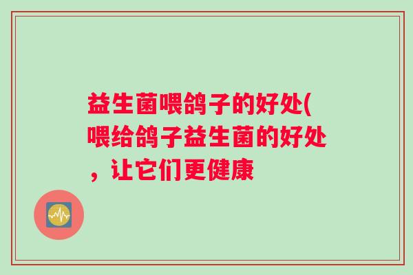 益生菌喂鸽子的好处(喂给鸽子益生菌的好处,让它们更健康 益生菌喂鸽子的好处(喂给鸽子益生菌的好处,让它们更健康