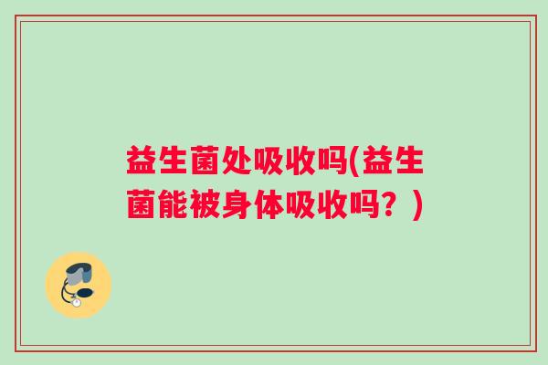 益生菌处吸收吗(益生菌能被身体吸收吗？)
