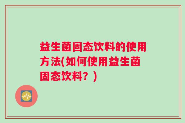 益生菌固态饮料的使用方法(如何使用益生菌固态饮料？)