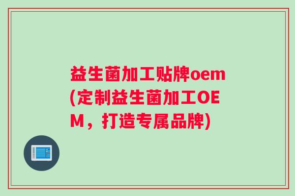 益生菌加工贴牌oem(定制益生菌加工OEM，打造专属品牌)
