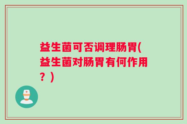 益生菌可否调理肠胃(益生菌对肠胃有何作用？)