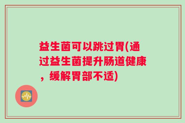 益生菌可以跳过胃(通过益生菌提升肠道健康，缓解胃部不适)