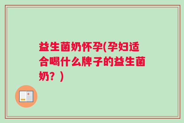 益生菌奶怀孕(孕妇适合喝什么牌子的益生菌奶？)
