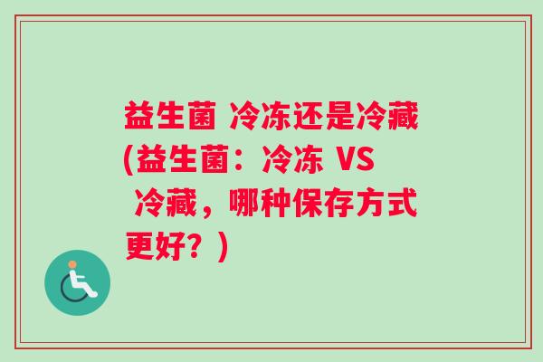 益生菌 冷冻还是冷藏(益生菌：冷冻 VS 冷藏，哪种保存方式更好？)