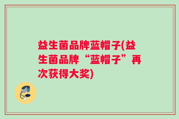 益生菌品牌蓝帽子(益生菌品牌“蓝帽子”再次获得大奖)