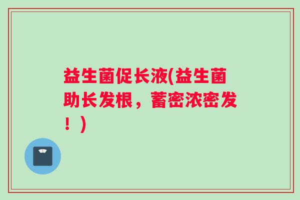 益生菌促长液(益生菌助长发根，蓄密浓密发！)