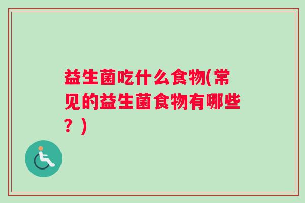 益生菌吃什么食物(常见的益生菌食物有哪些？)