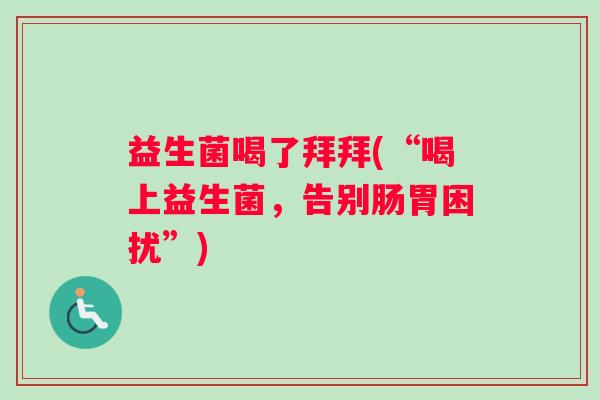 益生菌喝了拜拜(“喝上益生菌，告别肠胃困扰”)