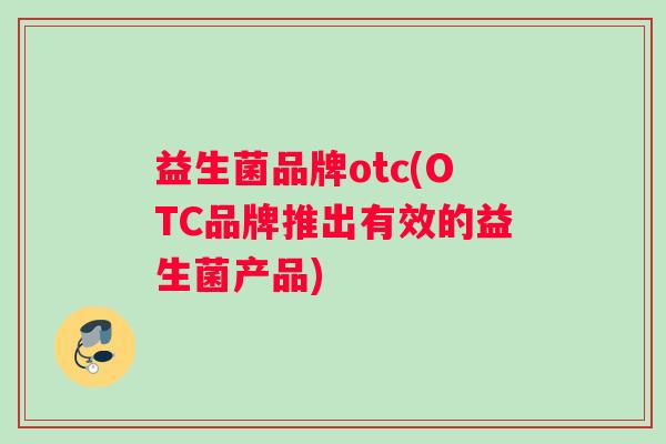 益生菌品牌otc(OTC品牌推出有效的益生菌产品)