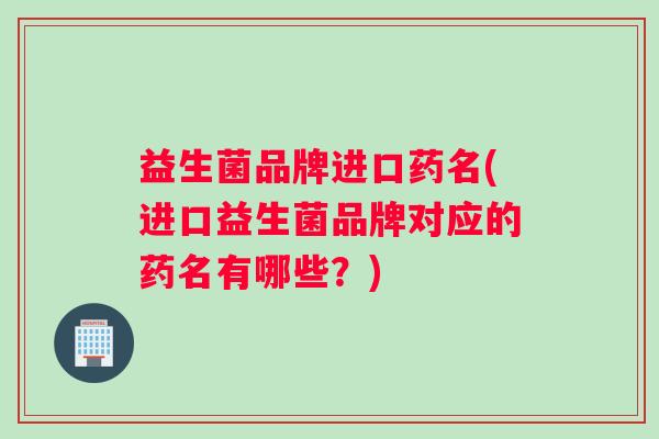 益生菌品牌进口药名(进口益生菌品牌对应的药名有哪些？)