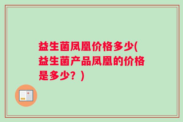 益生菌凤凰价格多少(益生菌产品凤凰的价格是多少？)