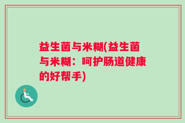益生菌与米糊(益生菌与米糊：呵护肠道健康的好帮手)