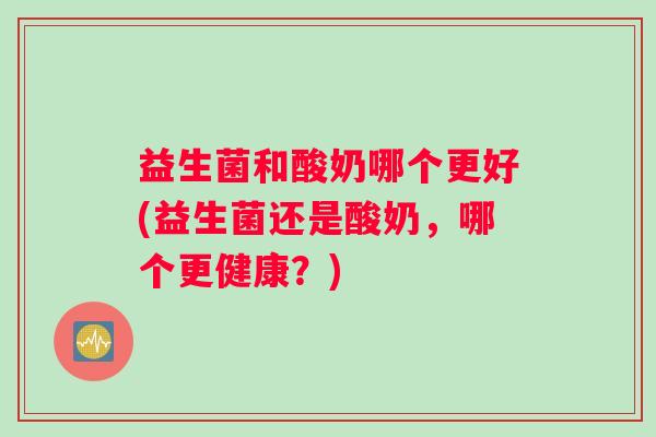 益生菌和酸奶哪个更好(益生菌还是酸奶，哪个更健康？)