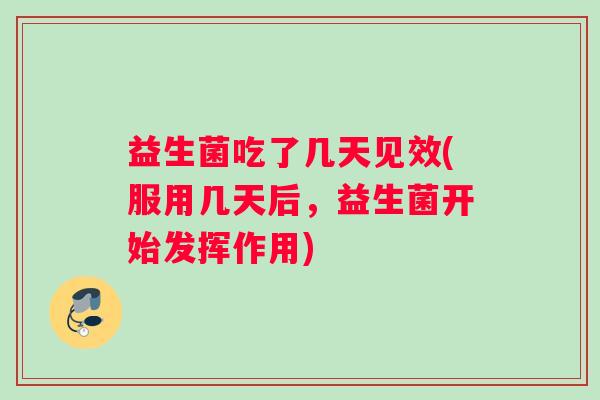 益生菌吃了几天见效(服用几天后，益生菌开始发挥作用)