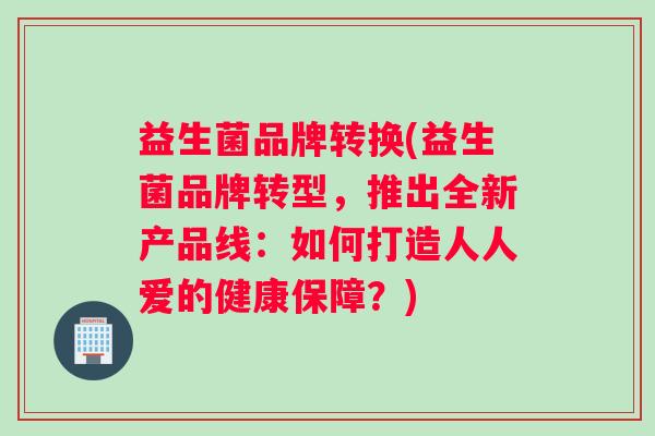 益生菌品牌转换(益生菌品牌转型，推出全新产品线：如何打造人人爱的健康保障？)