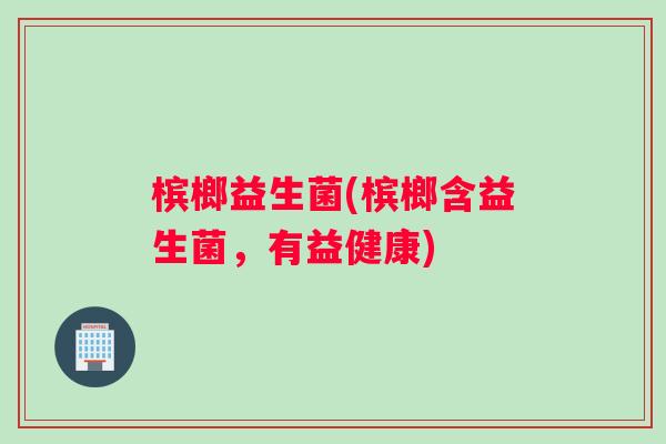 槟榔益生菌(槟榔含益生菌，有益健康)