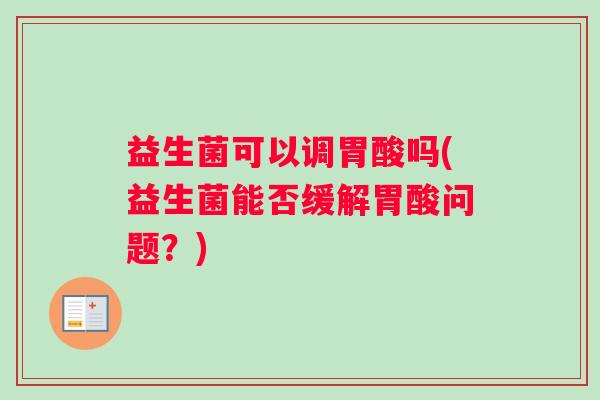 益生菌可以调胃酸吗(益生菌能否缓解胃酸问题？)