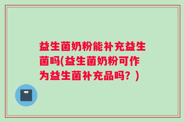 益生菌奶粉能补充益生菌吗(益生菌奶粉可作为益生菌补充品吗？)