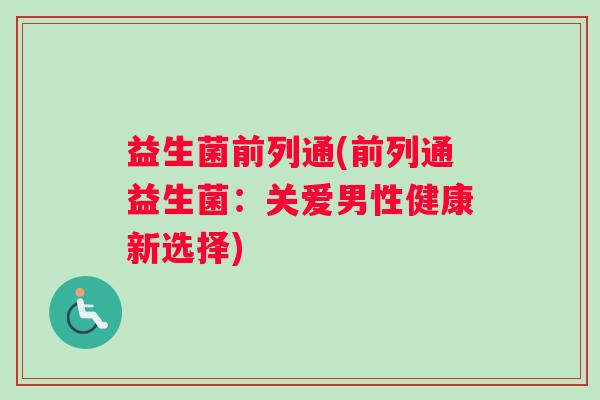 益生菌前列通(前列通益生菌：关爱男性健康新选择)