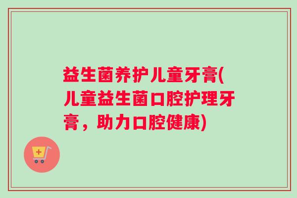 益生菌养护儿童牙膏(儿童益生菌口腔护理牙膏，助力口腔健康)