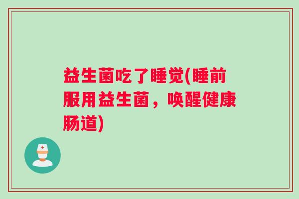 益生菌吃了睡觉(睡前服用益生菌,唤醒健康肠道) 益生菌吃了睡觉(睡前服用益生菌,唤醒健康肠道)