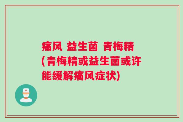 痛风 益生菌 青梅精(青梅精或益生菌或许能缓解痛风症状)
