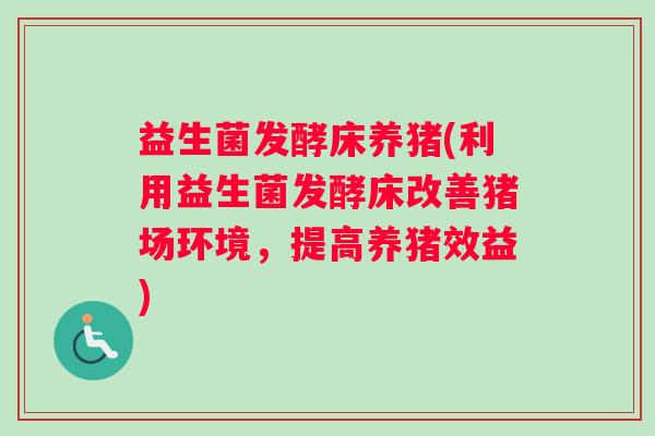 益生菌发酵床养猪(利用益生菌发酵床改善猪场环境，提高养猪效益)