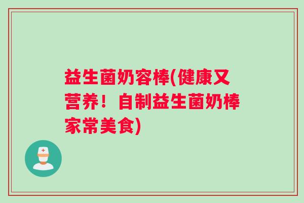 益生菌奶容棒(健康又营养!自制益生菌奶棒家常美食) 益生菌奶容棒(健康又营养!自制益生菌奶棒家常美食)