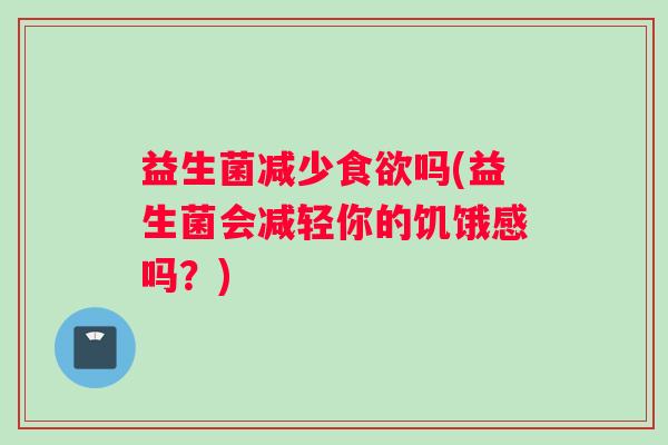 益生菌减少食欲吗(益生菌会减轻你的饥饿感吗？)