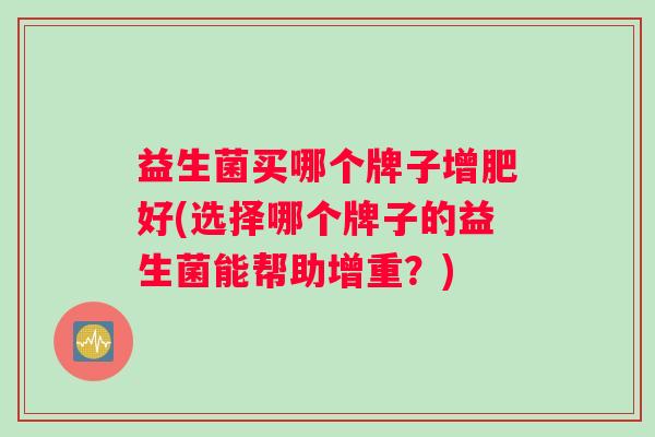 益生菌买哪个牌子增肥好(选择哪个牌子的益生菌能帮助增重？)