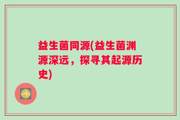 益生菌同源(益生菌渊源深远，探寻其起源历史)