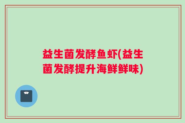 益生菌发酵鱼虾(益生菌发酵提升海鲜鲜味) 益生菌发酵鱼虾(益生菌发酵提升海鲜鲜味)