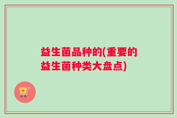 益生菌品种的(重要的益生菌种类大盘点)