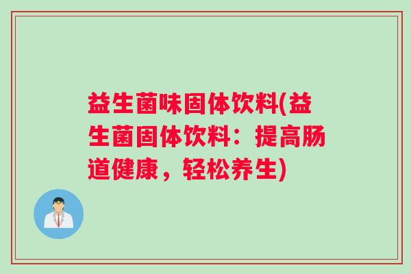 益生菌味固体饮料(益生菌固体饮料：提高肠道健康，轻松养生)