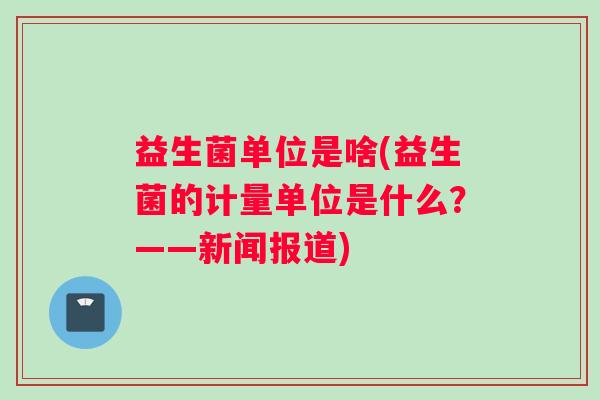 益生菌单位是啥(益生菌的计量单位是什么？——新闻报道)