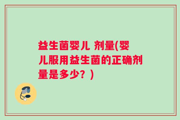 益生菌婴儿 剂量(婴儿服用益生菌的正确剂量是多少？)