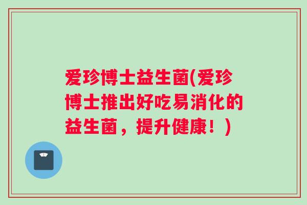 爱珍博士益生菌(爱珍博士推出好吃易消化的益生菌，提升健康！)