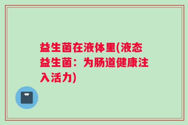 益生菌在液体里(液态益生菌：为肠道健康注入活力)